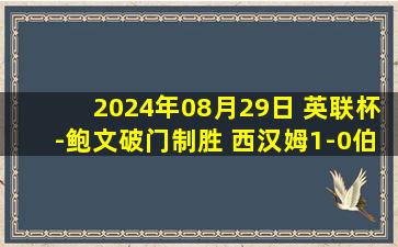 2024年08月29日 英联杯-鲍文破门制胜 西汉姆1-0伯恩茅斯